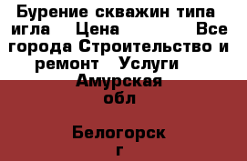 Бурение скважин типа “игла“ › Цена ­ 13 000 - Все города Строительство и ремонт » Услуги   . Амурская обл.,Белогорск г.